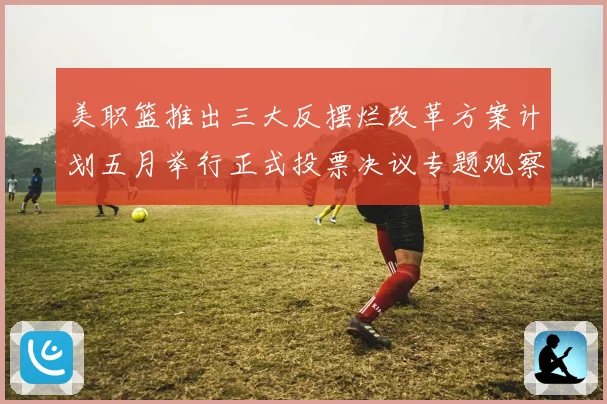 美职篮推出三大反摆烂改革方案计划五月举行正式投票决议专题观察