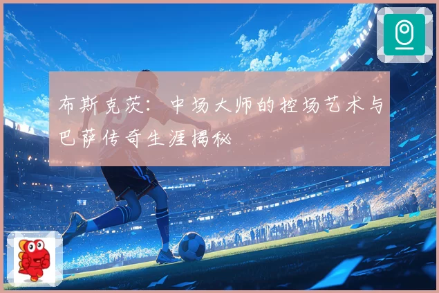 布斯克茨：中场大师的控场艺术与巴萨传奇生涯揭秘