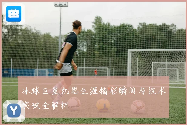 冰球巨星凯恩生涯精彩瞬间与技术突破全解析