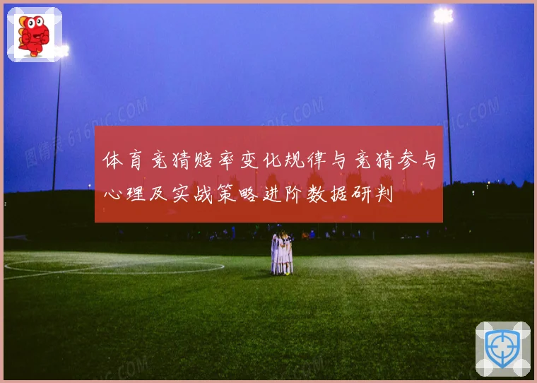体育竞猜赔率变化规律与竞猜参与心理及实战策略进阶数据研判