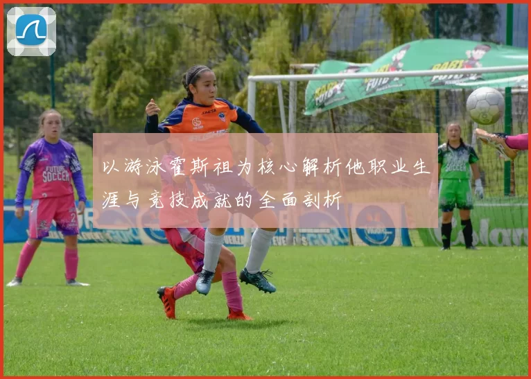 以游泳霍斯祖为核心解析他职业生涯与竞技成就的全面剖析