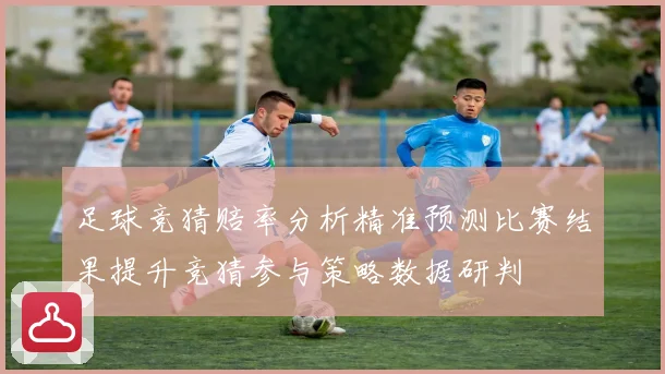 足球竞猜赔率分析精准预测比赛结果提升竞猜参与策略数据研判