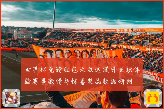 世界杯竞猜红包大放送提升互动体验赛事激情与惊喜奖品数据研判