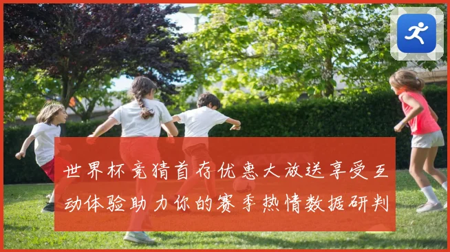 世界杯竞猜首存优惠大放送享受互动体验助力你的赛季热情数据研判