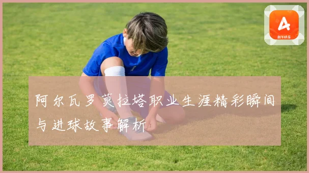 阿尔瓦罗莫拉塔职业生涯精彩瞬间与进球故事解析