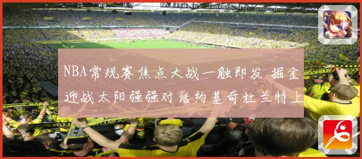 NBA常规赛焦点大战一触即发 掘金迎战太阳强强对话约基奇杜兰特上演巅峰较量