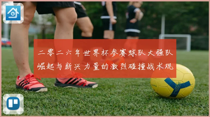 二零二六年世界杯参赛球队大强队崛起与新兴力量的激烈碰撞战术观察