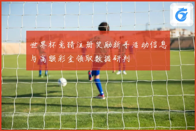 世界杯竞猜注册奖励新手活动信息与高额彩金领取数据研判