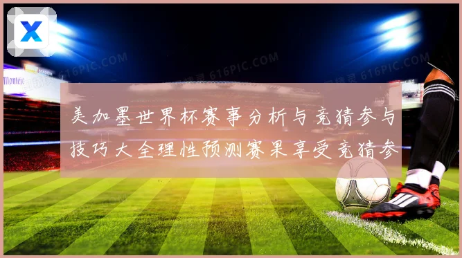 美加墨世界杯赛事分析与竞猜参与技巧大全理性预测赛果享受竞猜参数据研判