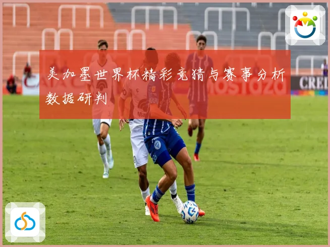 美加墨世界杯精彩竞猜与赛事分析数据研判