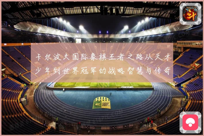 卡尔波夫国际象棋王者之路从天才少年到世界冠军的战略智慧与传奇人生