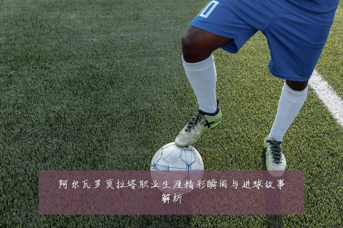 阿尔瓦罗莫拉塔职业生涯精彩瞬间与进球故事解析