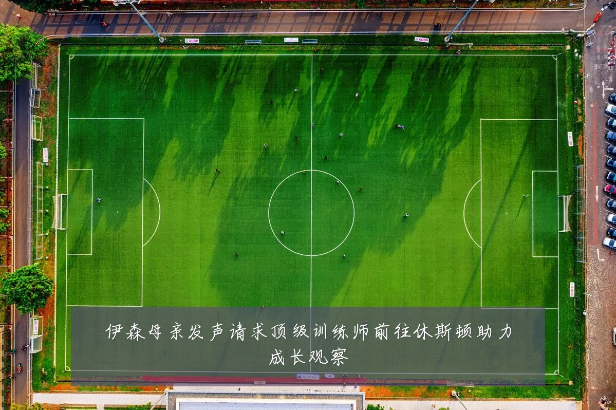 伊森母亲发声请求顶级训练师前往休斯顿助力成长观察
