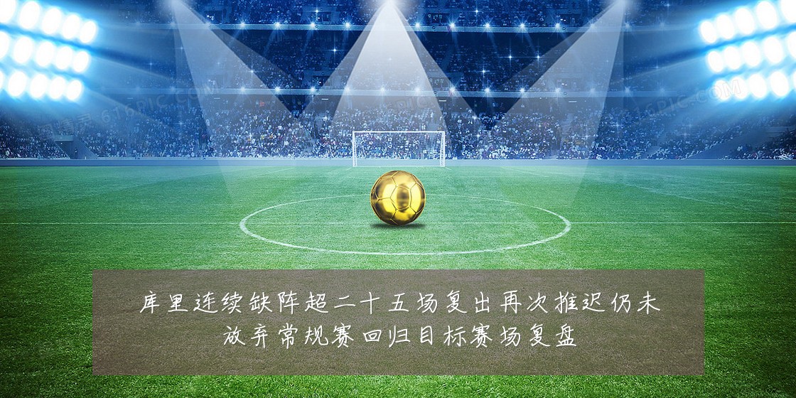 库里连续缺阵超二十五场复出再次推迟仍未放弃常规赛回归目标赛场复盘