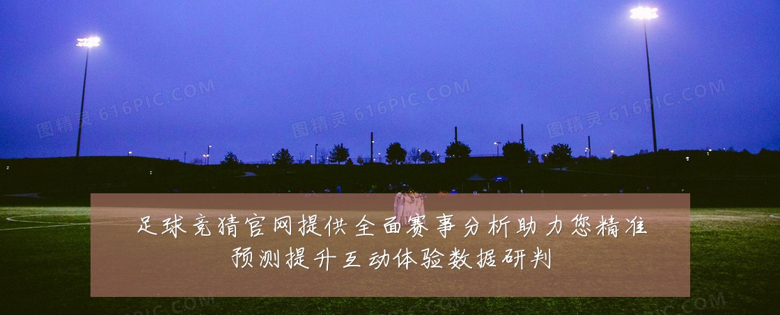 足球竞猜官网提供全面赛事分析助力您精准预测提升互动体验数据研判
