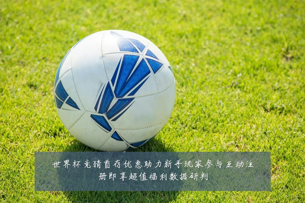 世界杯竞猜首存优惠助力新手玩家参与互动注册即享超值福利数据研判