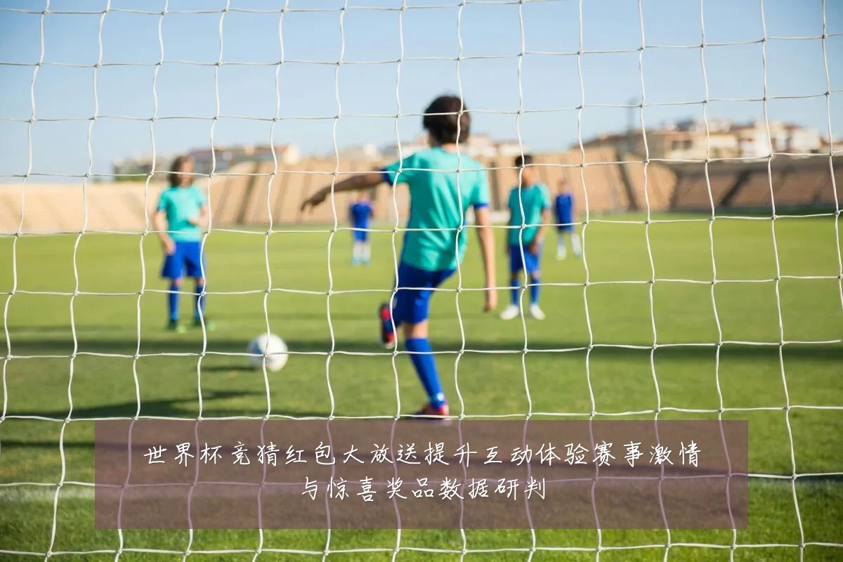 世界杯竞猜红包大放送提升互动体验赛事激情与惊喜奖品数据研判
