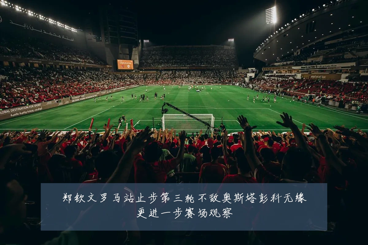 郑钦文罗马站止步第三轮不敌奥斯塔彭科无缘更进一步赛场观察
