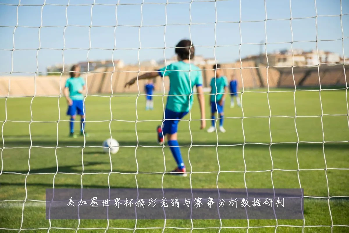 美加墨世界杯精彩竞猜与赛事分析数据研判
