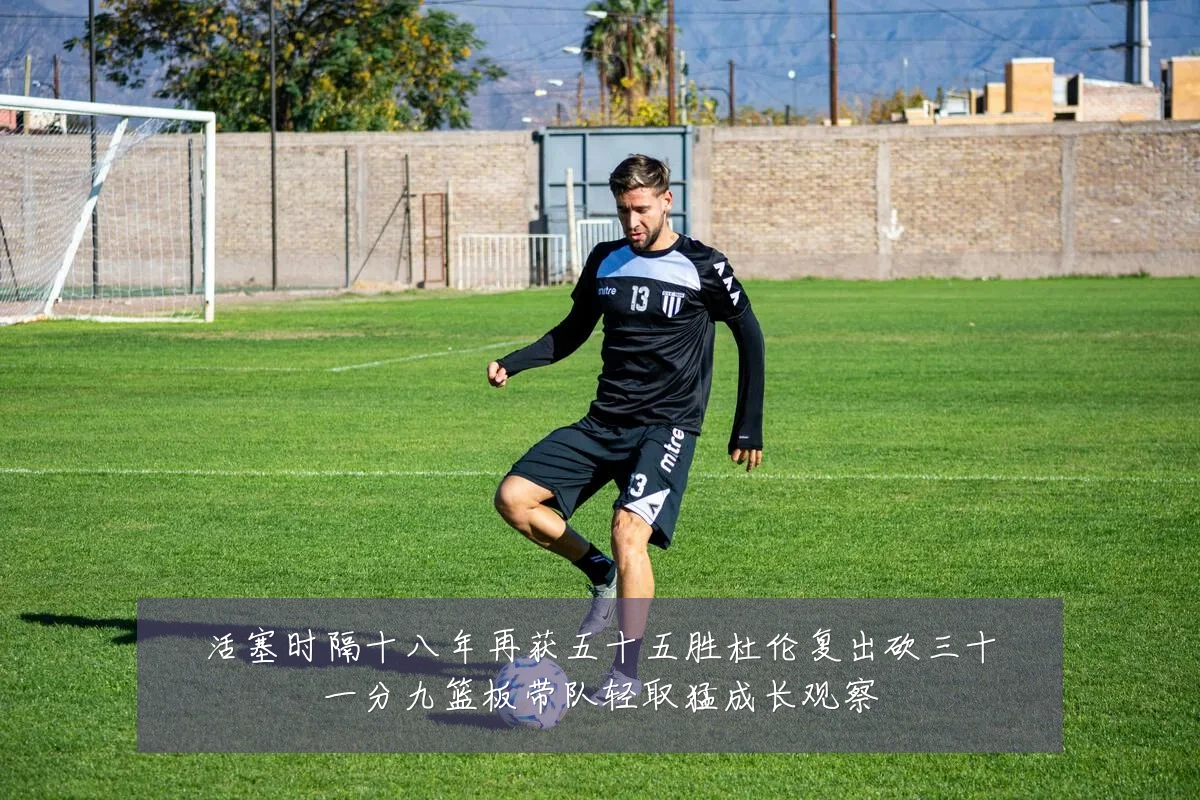 活塞时隔十八年再获五十五胜杜伦复出砍三十一分九篮板带队轻取猛成长观察