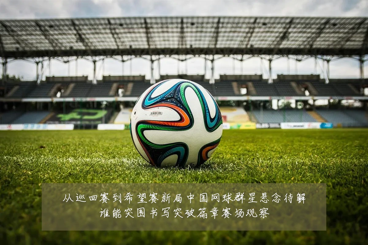 从巡回赛到希望赛新局中国网球群星悬念待解谁能突围书写突破篇章赛场观察